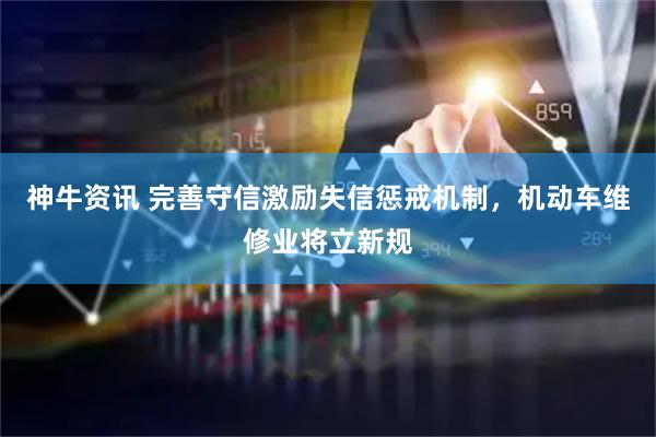 神牛资讯 完善守信激励失信惩戒机制，机动车维修业将立新规