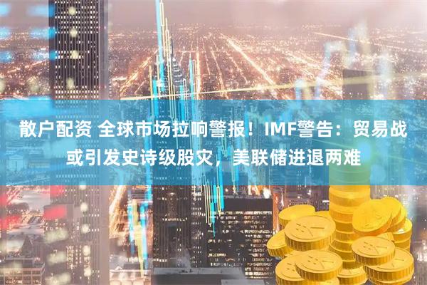 散户配资 全球市场拉响警报！IMF警告：贸易战或引发史诗级股灾，美联储进退两难