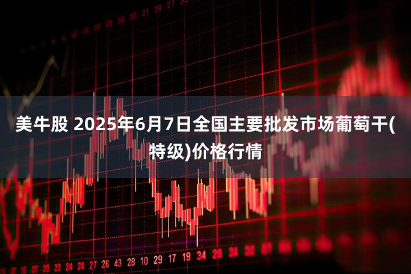 美牛股 2025年6月7日全国主要批发市场葡萄干(特级)价格行情