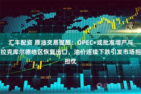 汇丰配资 原油交易提醒：OPEC+或批准增产与伊拉克库尔德地区恢复出口，油价连续下跌引发市场担忧