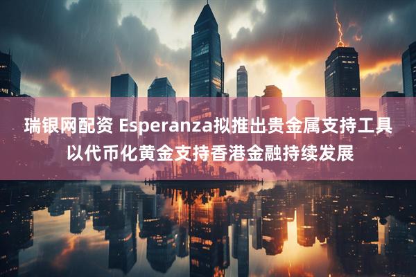瑞银网配资 Esperanza拟推出贵金属支持工具 以代币化黄金支持香港金融持续发展