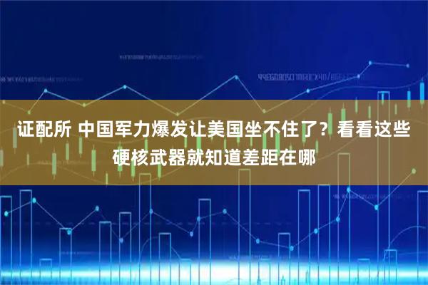 证配所 中国军力爆发让美国坐不住了？看看这些硬核武器就知道差距在哪