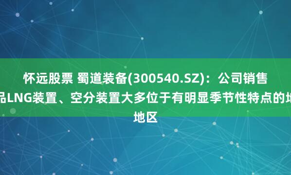 怀远股票 蜀道装备(300540.SZ)：公司销售产品LNG装置、空分装置大多位于有明显季节性特点的地区