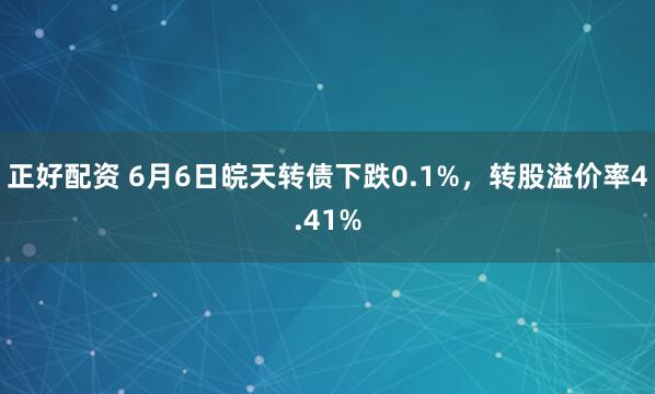 正好配资 6月6日皖天转债下跌0.1%，转股溢价率4.41%
