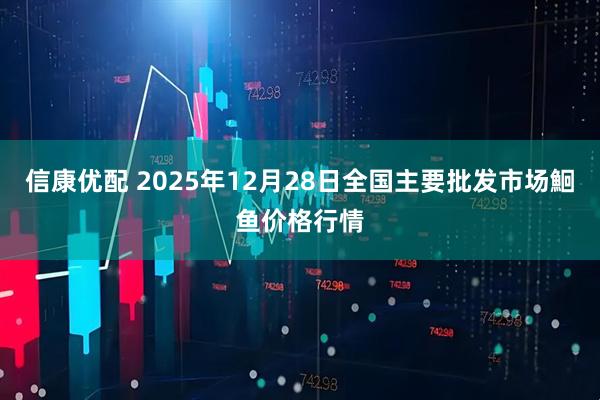 信康优配 2025年12月28日全国主要批发市场鮰鱼价格行情