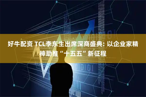 好牛配资 TCL李东生出席深商盛典: 以企业家精神助推“十五五”新征程