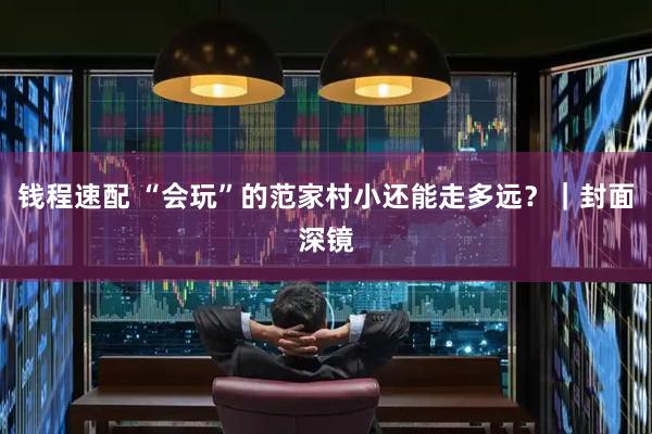 钱程速配 “会玩”的范家村小还能走多远？｜封面深镜