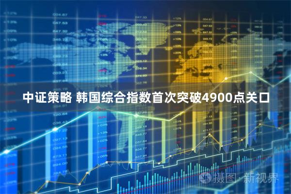 中证策略 韩国综合指数首次突破4900点关口