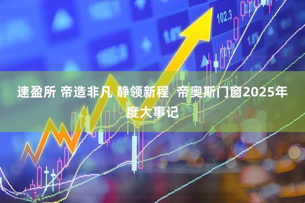 速盈所 帝造非凡 静领新程  帝奥斯门窗2025年度大事记