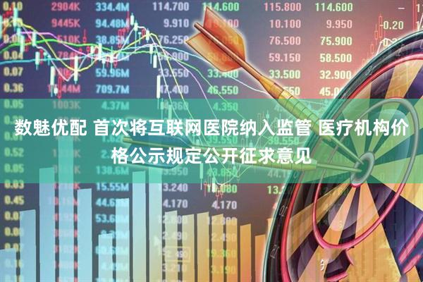 数魅优配 首次将互联网医院纳入监管 医疗机构价格公示规定公开征求意见