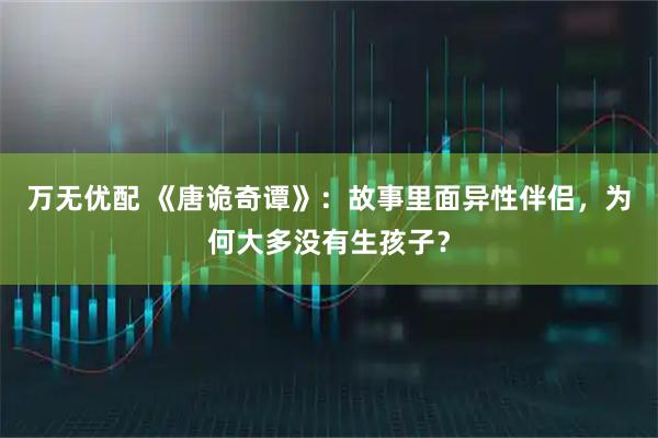 万无优配 《唐诡奇谭》：故事里面异性伴侣，为何大多没有生孩子？