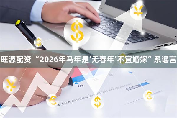 旺源配资 “2026年马年是‘无春年’不宜婚嫁”系谣言