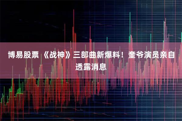 博易股票 《战神》三部曲新爆料！奎爷演员亲自透露消息