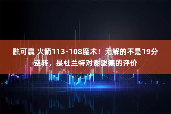 融可赢 火箭113-108魔术！无解的不是19分逆转，是杜兰特对谢泼德的评价