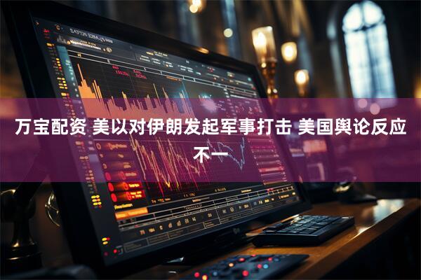 万宝配资 美以对伊朗发起军事打击 美国舆论反应不一