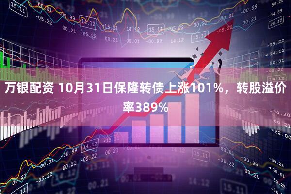万银配资 10月31日保隆转债上涨101%，转股溢价率389%