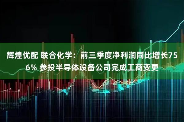 辉煌优配 联合化学：前三季度净利润同比增长756% 参投半导体设备公司完成工商变更