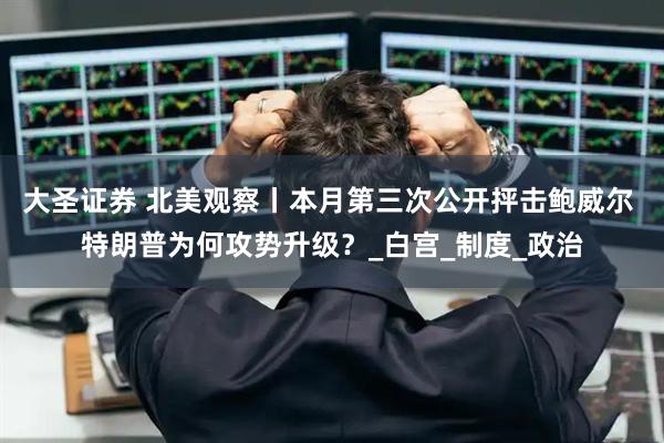 大圣证券 北美观察丨本月第三次公开抨击鲍威尔 特朗普为何攻势升级？_白宫_制度_政治