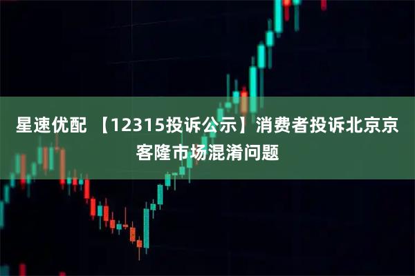 星速优配 【12315投诉公示】消费者投诉北京京客隆市场混淆问题