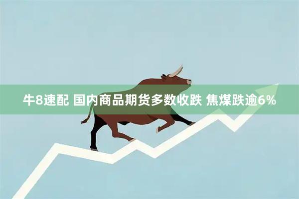 牛8速配 国内商品期货多数收跌 焦煤跌逾6%